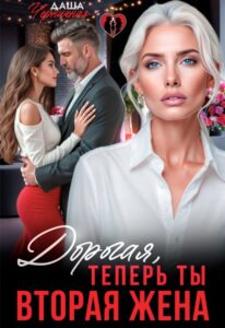 Читать онлайн «Дорогая, теперь ты вторая жена» Даша Черничная